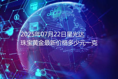 2025年07月22日星光达珠宝黄金最新价格多少元一克
