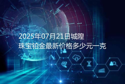 2025年07月21日城隍珠宝铂金最新价格多少元一克