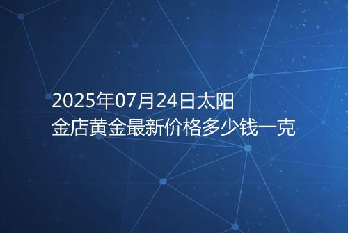 2025年07月24日太阳金店黄金最新价格多少钱一克