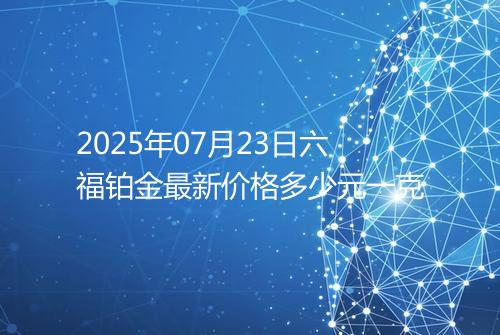 2025年07月23日六福铂金最新价格多少元一克