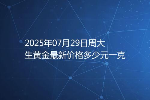 2025年07月29日周大生黄金最新价格多少元一克