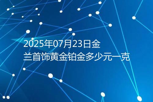 2025年07月23日金兰首饰黄金铂金多少元一克