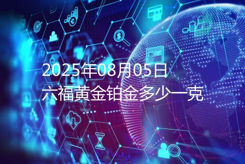 2025年08月05日六福黄金铂金多少一克