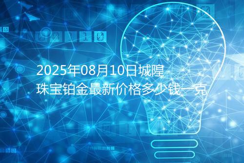 2025年08月10日城隍珠宝铂金最新价格多少钱一克
