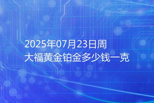 2025年07月23日周大福黄金铂金多少钱一克