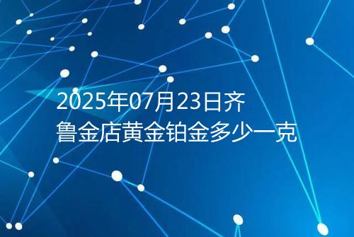 2025年07月23日齐鲁金店黄金铂金多少一克