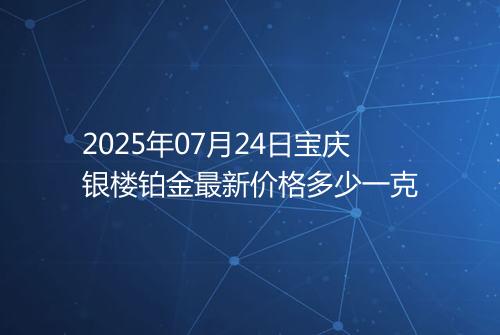 2025年07月24日宝庆银楼铂金最新价格多少一克