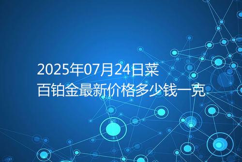 2025年07月24日菜百铂金最新价格多少钱一克