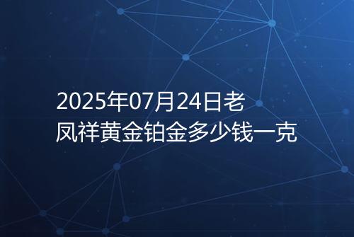 2025年07月24日老凤祥黄金铂金多少钱一克