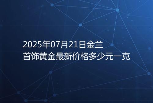 2025年07月21日金兰首饰黄金最新价格多少元一克