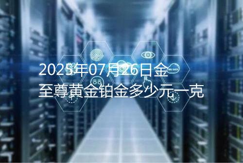 2025年07月26日金至尊黄金铂金多少元一克