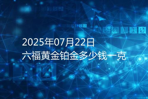 2025年07月22日六福黄金铂金多少钱一克