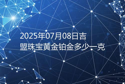 2025年07月08日吉盟珠宝黄金铂金多少一克