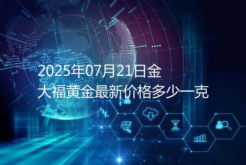 2025年07月21日金大福黄金最新价格多少一克