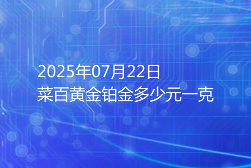 2025年07月22日菜百黄金铂金多少元一克