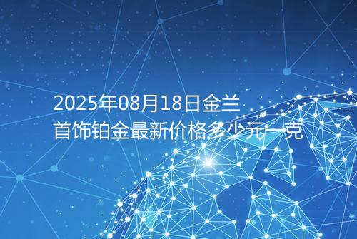 2025年08月18日金兰首饰铂金最新价格多少元一克