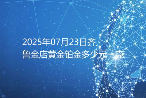 2025年07月23日齐鲁金店黄金铂金多少元一克