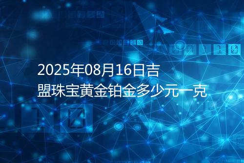 2025年08月16日吉盟珠宝黄金铂金多少元一克