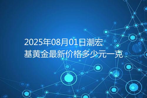 2025年08月01日潮宏基黄金最新价格多少元一克