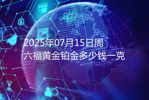 2025年07月15日周六福黄金铂金多少钱一克