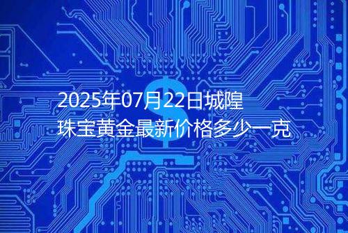 2025年07月22日城隍珠宝黄金最新价格多少一克
