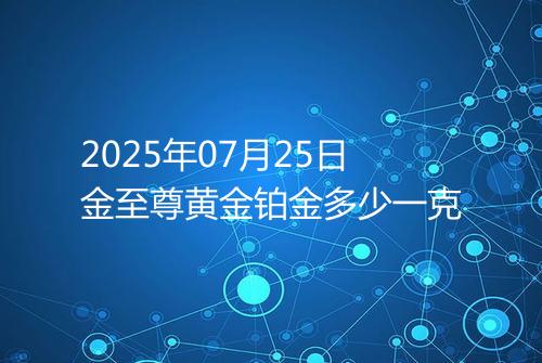 2025年07月25日金至尊黄金铂金多少一克