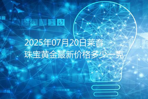 2025年07月20日莱音珠宝黄金最新价格多少一克