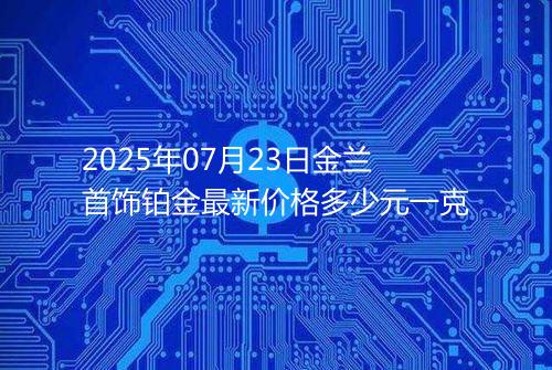 2025年07月23日金兰首饰铂金最新价格多少元一克