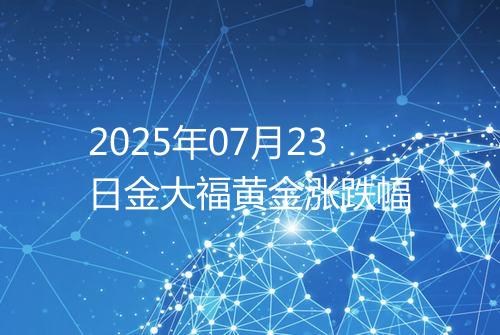 2025年07月23日金大福黄金涨跌幅