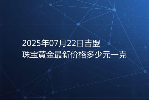 2025年07月22日吉盟珠宝黄金最新价格多少元一克