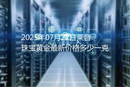 2025年07月22日莱音珠宝黄金最新价格多少一克