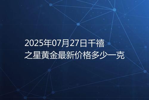 2025年07月27日千禧之星黄金最新价格多少一克