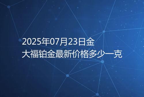 2025年07月23日金大福铂金最新价格多少一克