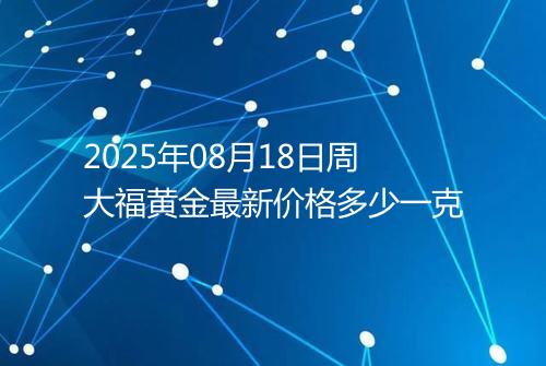2025年08月18日周大福黄金最新价格多少一克