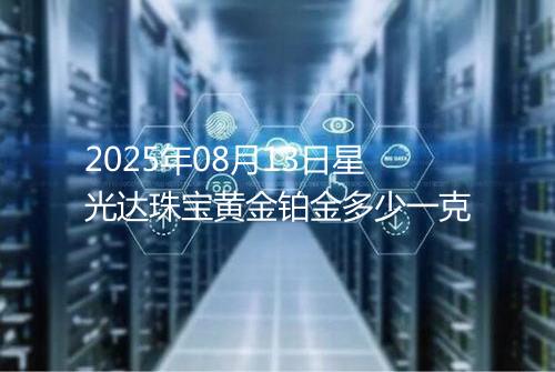 2025年08月13日星光达珠宝黄金铂金多少一克