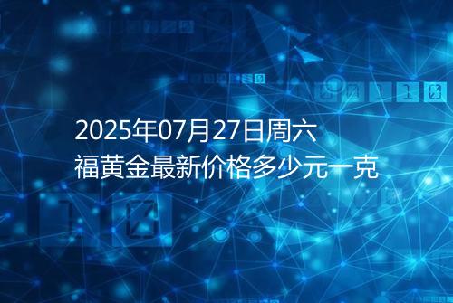 2025年07月27日周六福黄金最新价格多少元一克