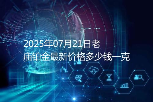 2025年07月21日老庙铂金最新价格多少钱一克