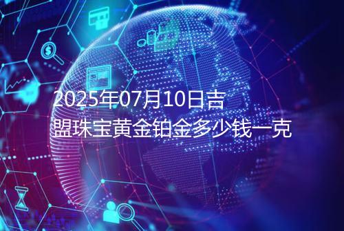 2025年07月10日吉盟珠宝黄金铂金多少钱一克