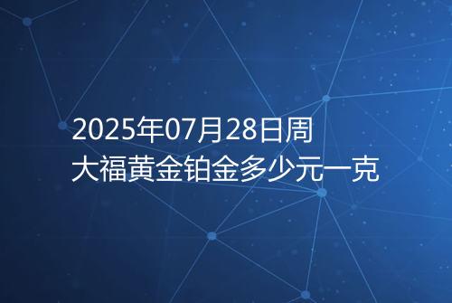 2025年07月28日周大福黄金铂金多少元一克