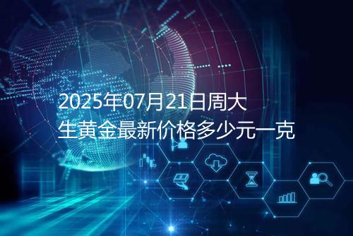 2025年07月21日周大生黄金最新价格多少元一克