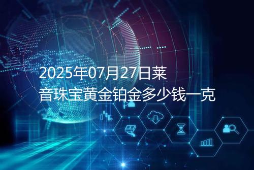 2025年07月27日莱音珠宝黄金铂金多少钱一克