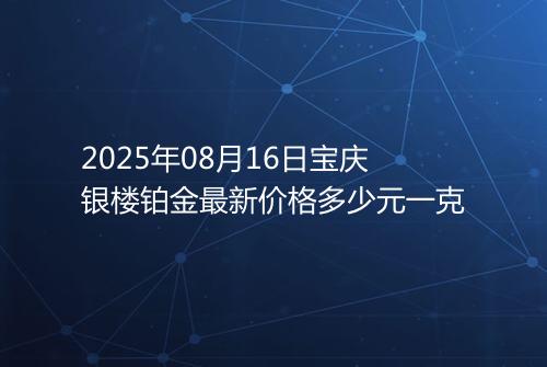 2025年08月16日宝庆银楼铂金最新价格多少元一克