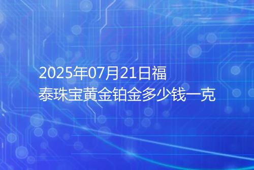 2025年07月21日福泰珠宝黄金铂金多少钱一克