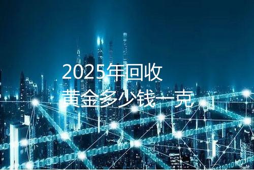 2025年回收黄金多少钱一克