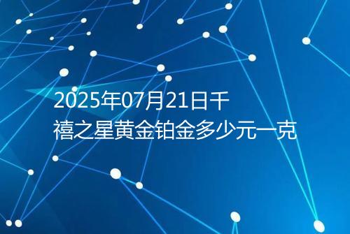 2025年07月21日千禧之星黄金铂金多少元一克
