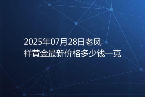 2025年07月28日老凤祥黄金最新价格多少钱一克