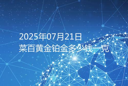 2025年07月21日菜百黄金铂金多少钱一克