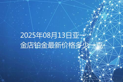 2025年08月13日亚一金店铂金最新价格多少一克