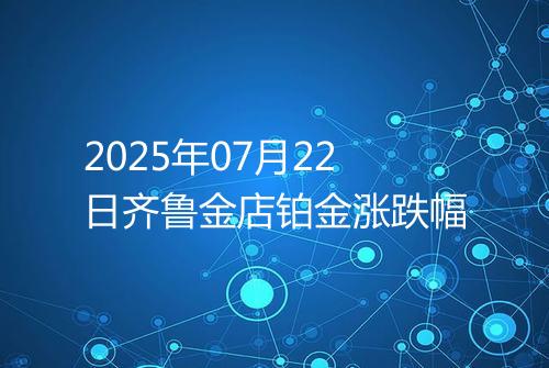 2025年07月22日齐鲁金店铂金涨跌幅