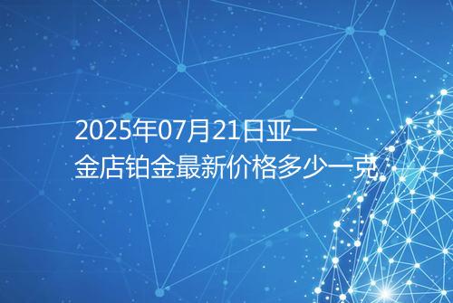 2025年07月21日亚一金店铂金最新价格多少一克